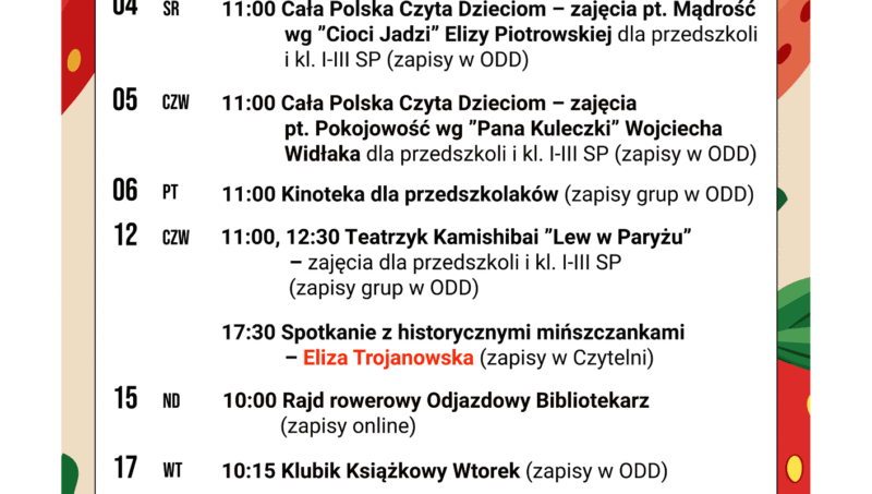 Wydarzenia kulturalne w czerwcu 🍓 👧 02.06 (poniedziałek) 11:00 Cała Polska Czyta Dzieciom – zajęcia pt. Uczciwość wg ”Florki” Roksany Jędrzejewskiej-Wróbel dla przedszkoli (zapisy grup w ODD) 🧸 03.06 (wtorek) 10:15 Klubik Książkowy Wtorek (zapisy w ODD) 🧑‍🦯 03.06 (wtorek) 13:00 Spotkanie dla niewidomych i słabowidzących 👦 04.06 (środa) 11:00 Cała Polska Czyta Dzieciom – zajęcia pt. Mądrość wg ”Cioci Jadzi” Elizy Piotrowskiej dla przedszkoli i kl. I-III SP (zapisy w ODD) 🧒 05.06 (czwartek) 11:00 Cała Polska Czyta Dzieciom – zajęcia pt. Pokojowość wg ”Pana Kuleczki” Wojciecha Widłaka dla przedszkoli i kl. I-III SP (zapisy w ODD) 🎥 06.06 (piątek) 11:00 Kinoteka dla przedszkolaków (zapisy grup w ODD) 🎭 12.06 (czwartek) 11:00, 12:30 Teatrzyk Kamishibai ”Lew w Paryżu” - zajęcia dla przedszkoli i kl. I-III SP (zapisy grup w ODD) 💃 12.06 (czwartek) 17:30 Spotkanie z historycznymi mińszczankami - Eliza Trojanowska (zapisy w Czytelni) 🚴‍♀️ 15.06 (niedziela) 10:00 Rajd rowerowy Odjazdowy Bibliotekarz (zapisy online) 🧸 17.06 (wtorek) 10:15 Klubik Książkowy Wtorek (zapisy w ODD) 💰 18.06 (środa) 11:00 Zajęcia o ekonomii społecznej dla szkół ponadpodstawowych – Martyna Matuszak (zapisy klas w Czytelni) 📚 23.06 (poniedziałek) 18:30 Klub Czytelnika (”Bóg rzeczy małych”) 📖 26.06 (czwartek) 18:30 Spotkanie autorskie z Przemysławem Pawlakiem o Witkacym ▪️ ▪️ ▪️ ☎️ Oddział dla Dzieci (ODD): 25 740 50 87 ☎️ Czytelnia: 25 740 51 04
