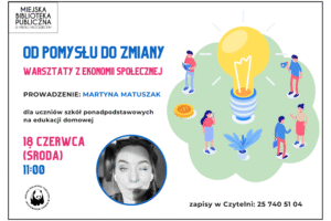 18.06.2025 o 11:00 zapraszamy uczniów szkół ponadpodstawowych na edukacji domowej zajęcia "Od pomysłu do zmiany - warsztaty z ekonomii społecznej", które poprowadzi Martyna Matuszak. Zapisy w Czytelni: 25 740 51 04.
