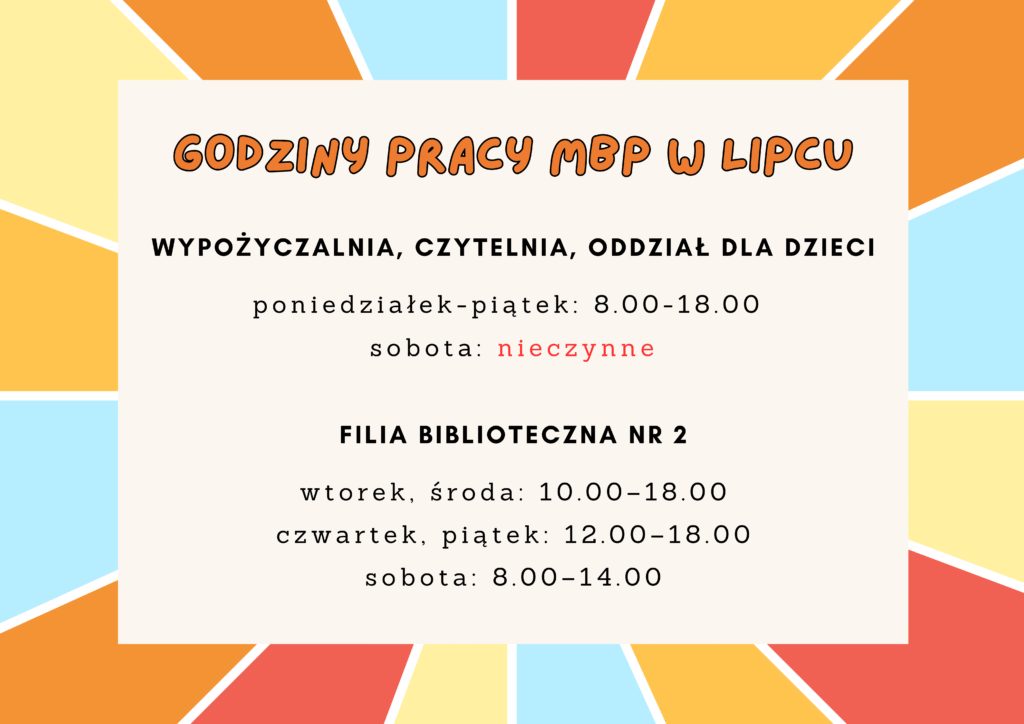 Drodzy Czytelnicy! Prezentujemy godziny pracy naszej biblioteki w lipcu. Jesteśmy dla Was dostępni od poniedziałku do piątku, w godzinach 8:00 - 18:00. Natomiast w soboty zapraszamy Was do naszej filii bibliotecznej, w której wypożyczycie książkę i skorzystanie z przestrzeni czytelni. Biblioteka główna MBP (ul. Piłsudskiego 1a) będzie w lipcowe soboty nieczynna.
