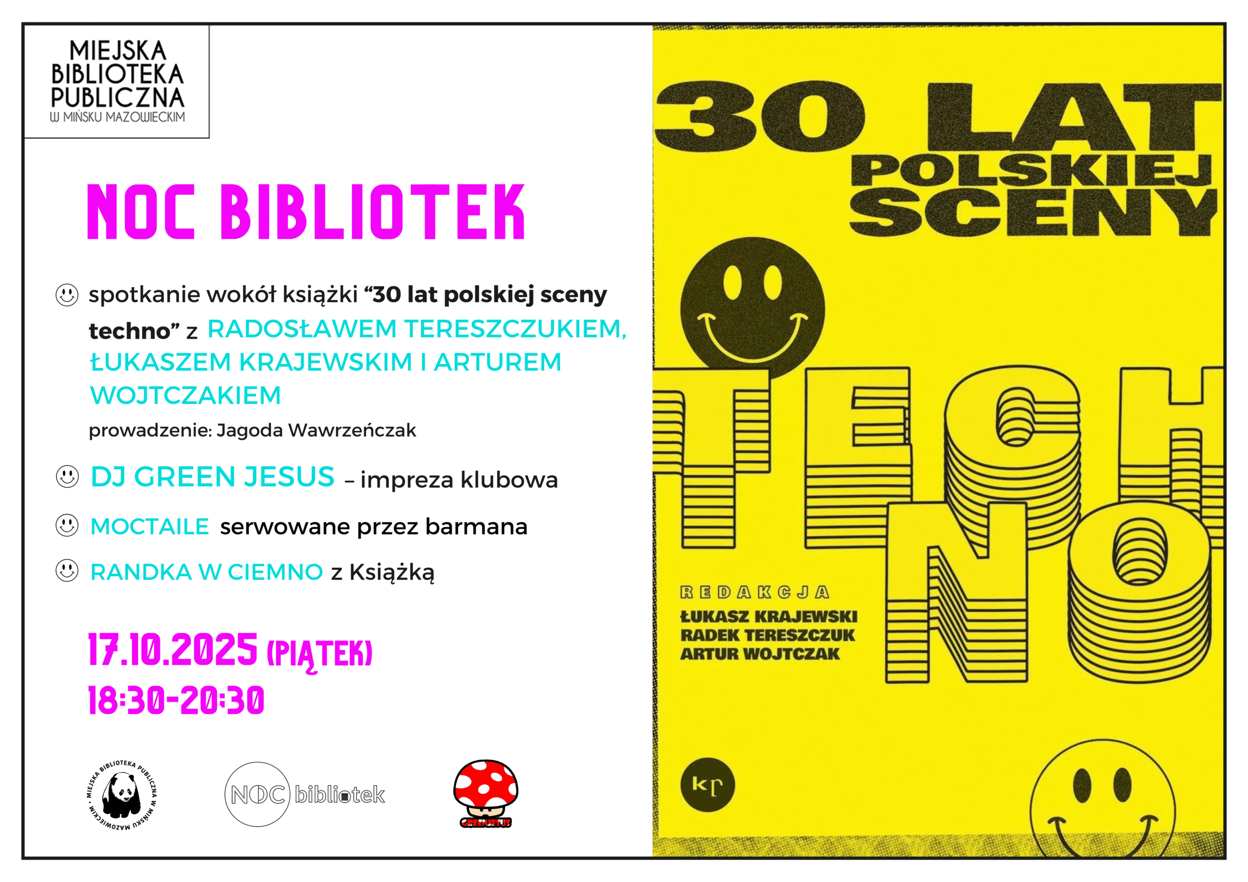 Serdecznie zapraszamy na Noc Bibliotek dnia 17 października o godzinie 18:30. Spotkanie wokół książki 30 lat polskiej sceny techno, które poprowadzi Jagoda Wawrzeńczak. DJ Green Jesus -oprawa muzyczna, zaplanowaliśmy również "Randkę w ciemno z książką". Na plakacie z prawej strony okładka książki, z lewej informację o dacie i godzinie wydarzenia.