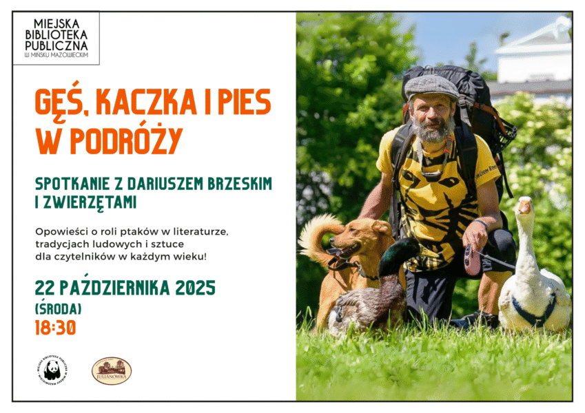22 października o 18:30 zapraszamy na spotkanie z Dariuszem Brzeskim oraz jego nietypowymi towarzyszami podróży: gąską Sunny, kaczuszką Wirkiem i psem Kundelini! To niezwykłe trio przemierza Polskę, odwiedzając szkoły, szpitale i domy dziecka, czytając wiersze o ptakach, opowiadając o ich symbolice i znaczeniu w literaturze, sztuce i tradycjach ludowych, a także dzieląc się swoimi przygodami z drogi. Wystąpienia tego niezwykłego zespołu były prezentowane w programach telewizyjnych i zawsze niosły ze sobą uśmiech, refleksję i ciepło. Nie przegapcie tej okazji! Wstęp wolny – przyjdźcie całymi rodzinami! Partnerem wydarzenia jest Mazowieckie Sioło Julianówka. Na plakacie z prawej strony zdjęcia przedtsawiające Pana Dariusza i zwierzęta, po lewej stronie informacje o dacie i godzinie wydarzenia.