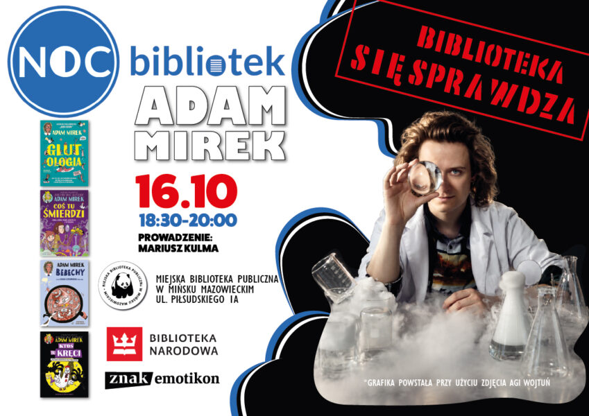 Plakat promujący spotkanie z Adamem Mirkiem w ramach cyklu „NOC bibliotek”. Wydarzenie odbędzie się 16 października w godzinach 18:30–20:00 w Miejskiej Bibliotece Publicznej w Mińsku Mazowieckim przy ul. Piłsudskiego 1A. Spotkanie poprowadzi Mariusz Kulma. Po prawej stronie plakatu znajduje się fotografia Adama Mirka w białym fartuchu, trzymającego szklaną kulę przy oku, w otoczeniu laboratoryjnych naczyń i gęstej mgły. Nad nim widnieje napis „Biblioteka się sprawdza!”. Po lewej stronie umieszczono okładki czterech książek Adama Mirka: „Glutologia”, „Co tu śmierdzi?”, „Bebechy” i „Kto tu kręci?”. Na dole znajdują się logotypy Miejskiej Biblioteki Publicznej w Mińsku Mazowieckim, Biblioteki Narodowej oraz Znaku Emotikon. Plakat utrzymany jest w biało-czarnej kolorystyce z niebieskimi i czerwonymi akcentami.